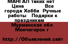 МАНГАЛ таких нет › Цена ­ 40 000 - Все города Хобби. Ручные работы » Подарки к праздникам   . Мурманская обл.,Мончегорск г.